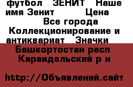 1.1) футбол : ЗЕНИТ - Наше имя Зенит № 019 › Цена ­ 499 - Все города Коллекционирование и антиквариат » Значки   . Башкортостан респ.,Караидельский р-н